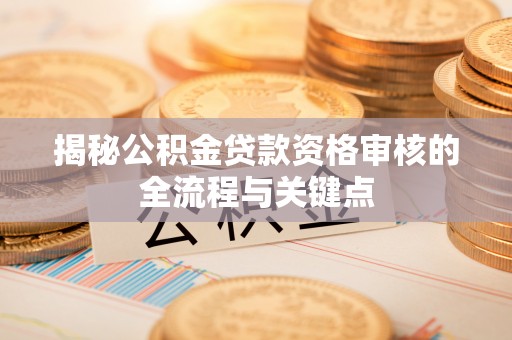 翠峦揭秘公积金贷款资格审核的全流程与关键点