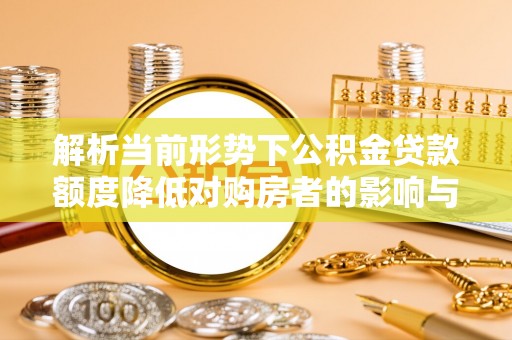 翠峦解析当前形势下公积金贷款额度降低对购房者的影响与应对策略