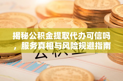 翠峦揭秘公积金提取代办可信吗，服务真相与风险规避指南