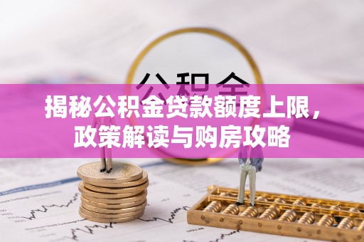 翠峦揭秘公积金贷款额度上限，政策解读与购房攻略