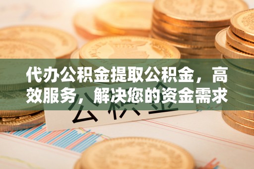 翠峦代办公积金提取公积金，高效服务，解决您的资金需求