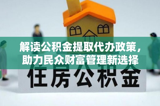 翠峦解读公积金提取代办政策，助力民众财富管理新选择