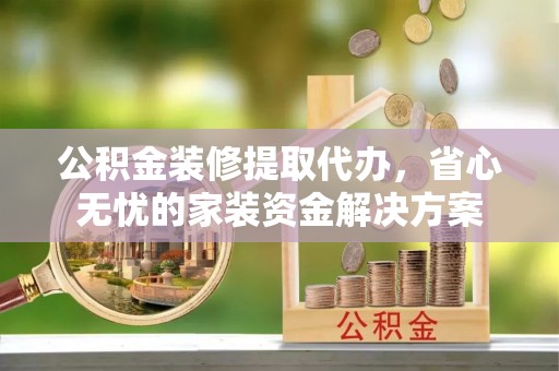 翠峦公积金装修提取代办，省心无忧的家装资金解决方案