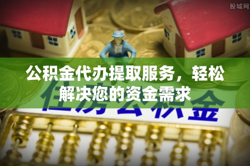 翠峦公积金代办提取服务，轻松解决您的资金需求