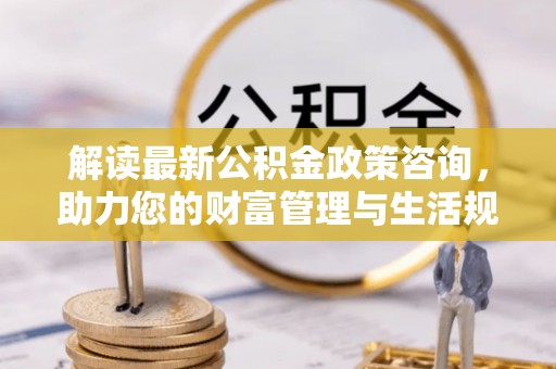 翠峦解读最新公积金政策咨询，助力您的财富管理与生活规划