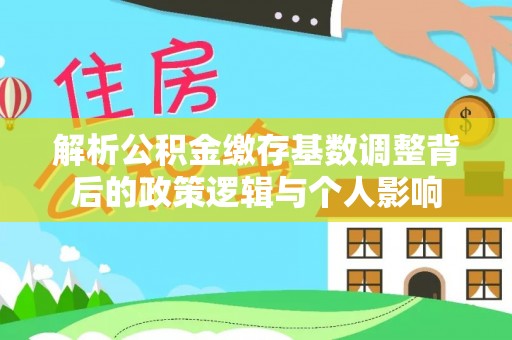 翠峦解析公积金缴存基数调整背后的政策逻辑与个人影响