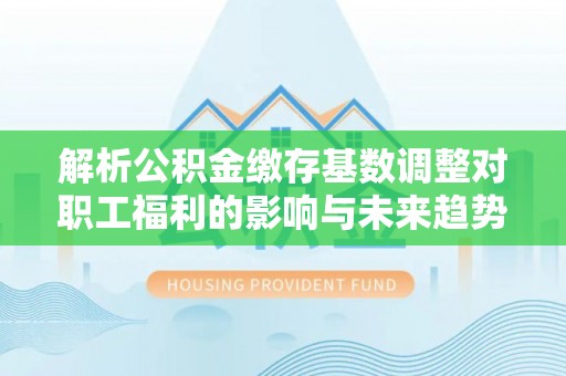 翠峦解析公积金缴存基数调整对职工福利的影响与未来趋势