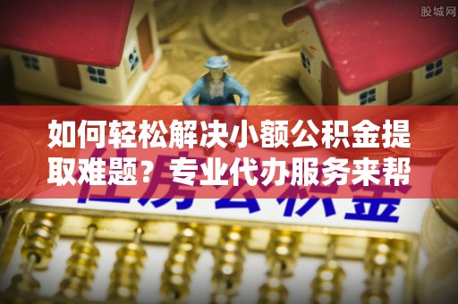 翠峦如何轻松解决小额公积金提取难题？专业代办服务来帮忙