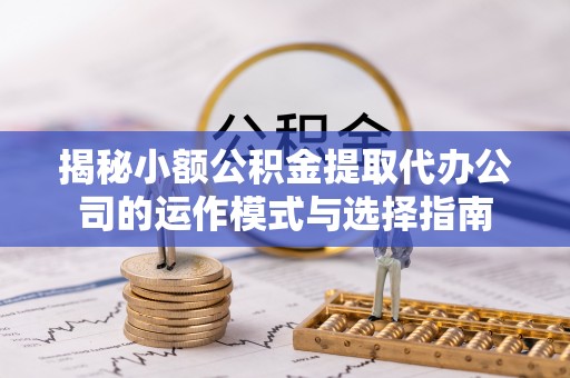 翠峦揭秘小额公积金提取代办公司的运作模式与选择指南