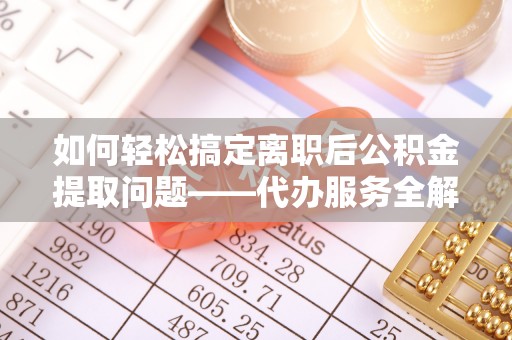 翠峦如何轻松搞定离职后公积金提取问题——代办服务全解析