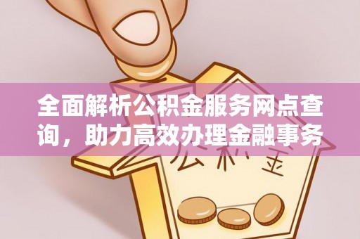 翠峦全面解析公积金服务网点查询，助力高效办理金融事务