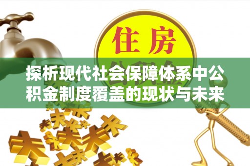 翠峦探析现代社会保障体系中公积金制度覆盖的现状与未来