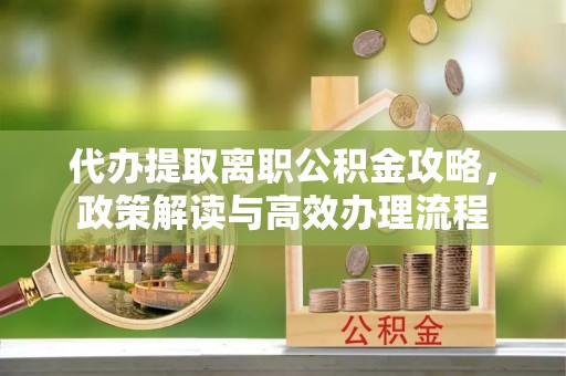 翠峦代办提取离职公积金攻略，政策解读与高效办理流程