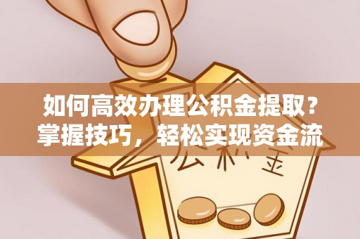 翠峦如何高效办理公积金提取？掌握技巧，轻松实现资金流动