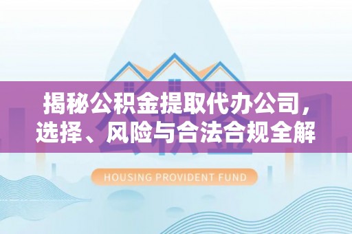 翠峦揭秘公积金提取代办公司，选择、风险与合法合规全解析
