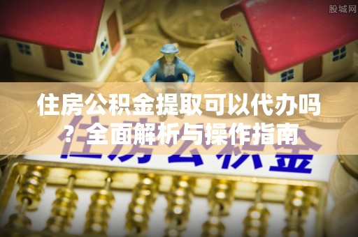 翠峦住房公积金提取可以代办吗？全面解析与操作指南