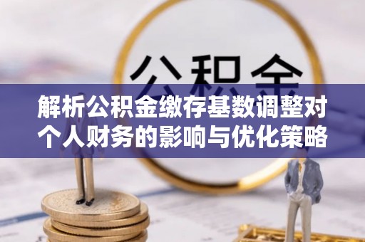 翠峦解析公积金缴存基数调整对个人财务的影响与优化策略