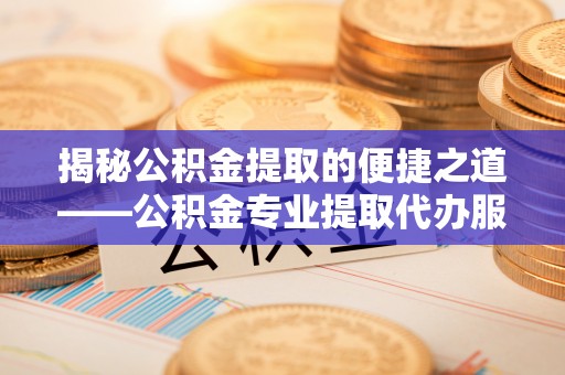 翠峦揭秘公积金提取的便捷之道——公积金专业提取代办服务解析