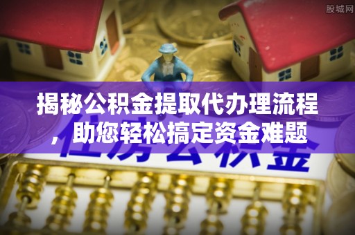 翠峦揭秘公积金提取代办理流程，助您轻松搞定资金难题