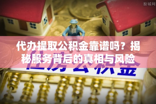 翠峦代办提取公积金靠谱吗？揭秘服务背后的真相与风险