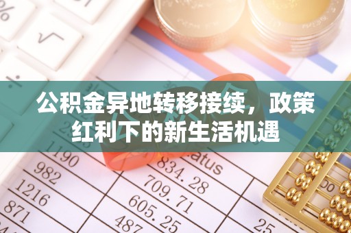 翠峦公积金异地转移接续，政策红利下的新生活机遇