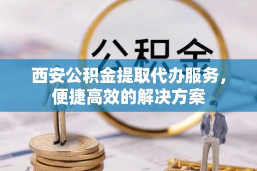 翠峦西安公积金提取代办服务，便捷高效的解决方案