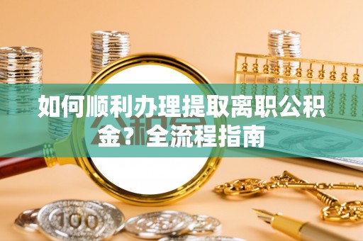 翠峦如何顺利办理提取离职公积金？全流程指南