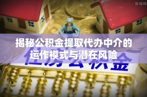 翠峦揭秘公积金提取代办中介的运作模式与潜在风险