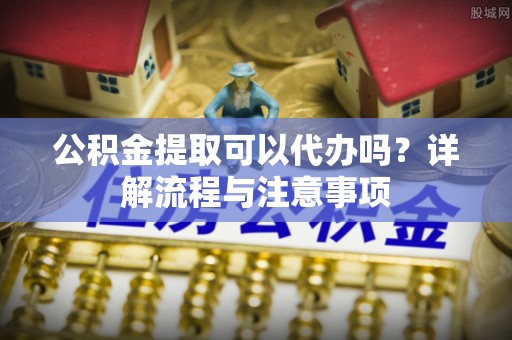 翠峦公积金提取可以代办吗？详解流程与注意事项