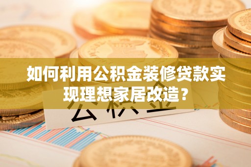 翠峦如何利用公积金装修贷款实现理想家居改造？