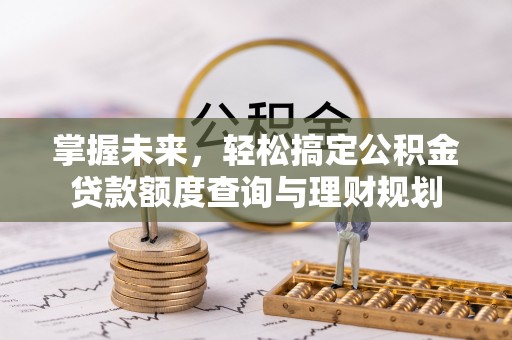 翠峦掌握未来，轻松搞定公积金贷款额度查询与理财规划