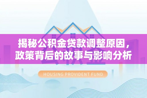 翠峦揭秘公积金贷款调整原因，政策背后的故事与影响分析