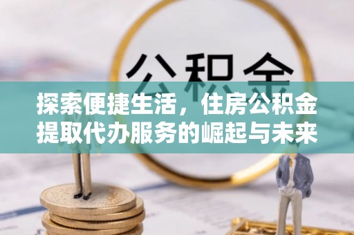 翠峦探索便捷生活，住房公积金提取代办服务的崛起与未来趋势