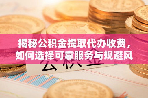 翠峦揭秘公积金提取代办收费，如何选择可靠服务与规避风险