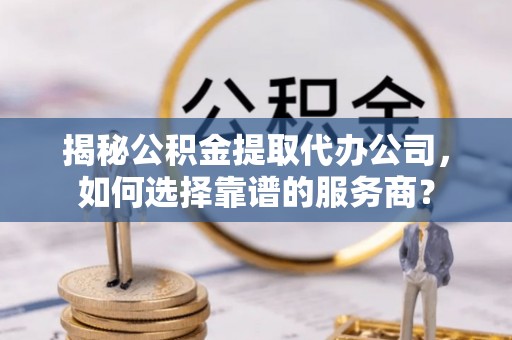 翠峦揭秘公积金提取代办公司，如何选择靠谱的服务商？