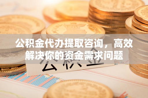 翠峦公积金代办提取咨询，高效解决你的资金需求问题