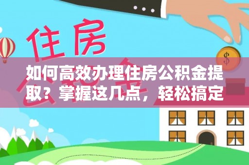 翠峦如何高效办理住房公积金提取？掌握这几点，轻松搞定！
