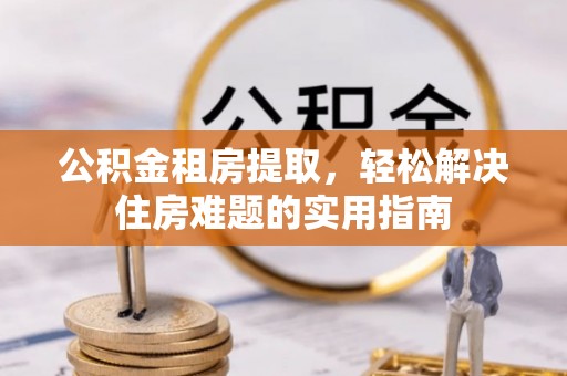 翠峦公积金租房提取，轻松解决住房难题的实用指南