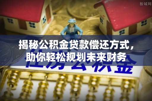 翠峦揭秘公积金贷款偿还方式，助你轻松规划未来财务