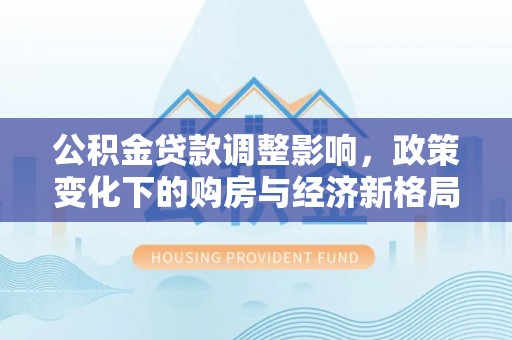 翠峦公积金贷款调整影响，政策变化下的购房与经济新格局