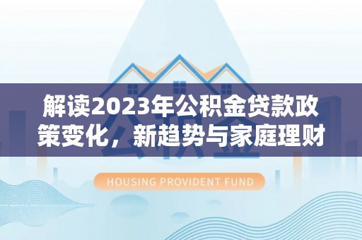 翠峦解读2023年公积金贷款政策变化，新趋势与家庭理财规划