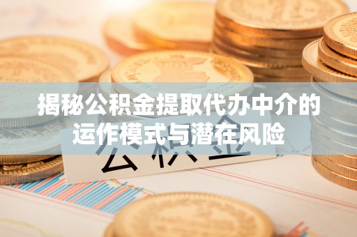 翠峦揭秘公积金提取代办中介的运作模式与潜在风险
