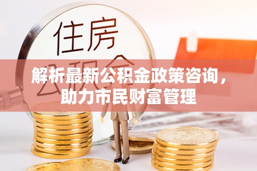 翠峦解析最新公积金政策咨询，助力市民财富管理