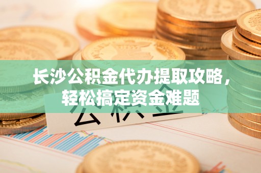 翠峦长沙公积金代办提取攻略，轻松搞定资金难题