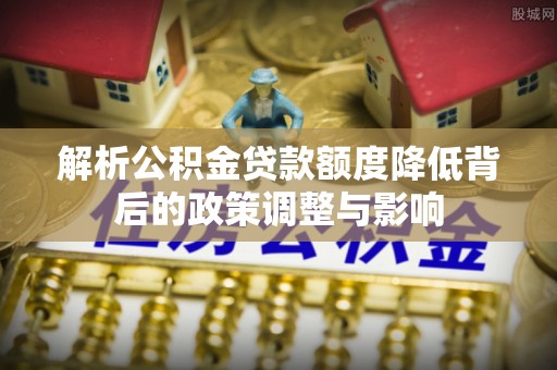 翠峦解析公积金贷款额度降低背后的政策调整与影响