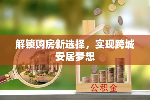 翠峦解锁购房新选择，实现跨城安居梦想