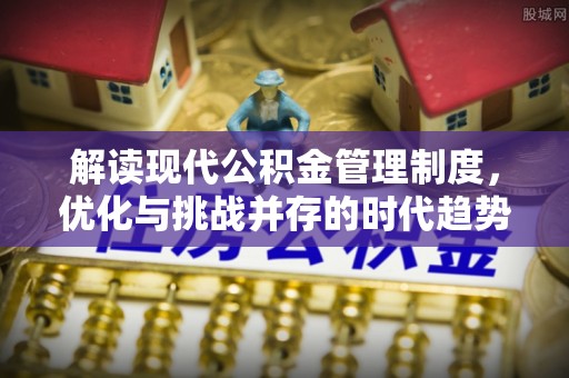 翠峦解读现代公积金管理制度，优化与挑战并存的时代趋势