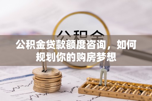 翠峦公积金贷款额度咨询，如何规划你的购房梦想