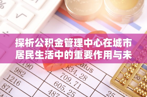 翠峦探析公积金管理中心在城市居民生活中的重要作用与未来发展趋势