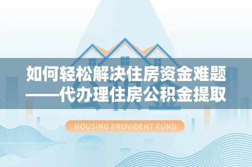 翠峦如何轻松解决住房资金难题——代办理住房公积金提取服务详解